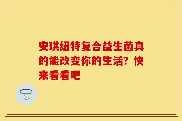 安琪纽特复合益生菌真的能改变你的生活？快来看看吧