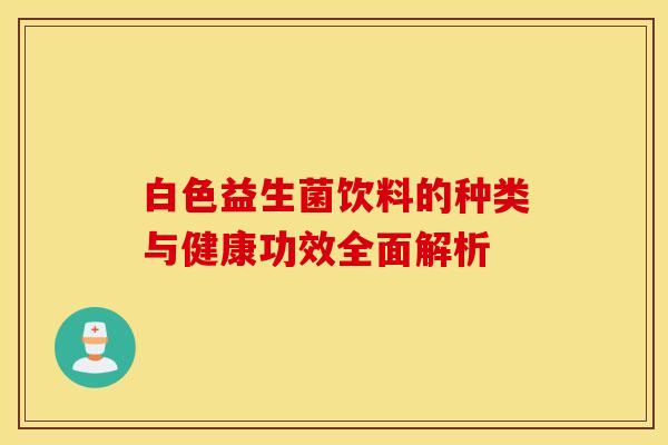 白色益生菌饮料的种类与健康功效全面解析