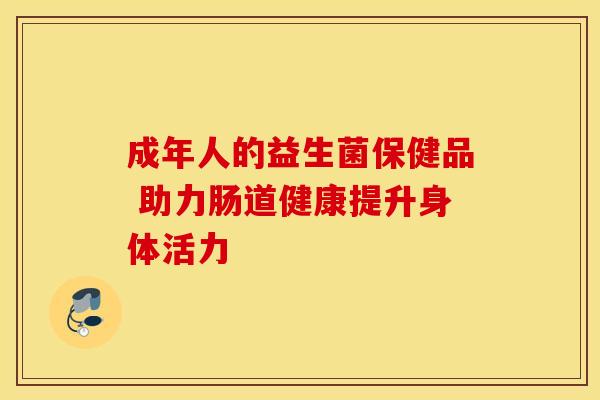 成年人的益生菌保健品 助力肠道健康提升身体活力