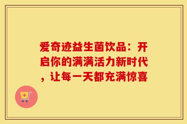 爱奇迹益生菌饮品：开启你的满满活力新时代，让每一天都充满惊喜