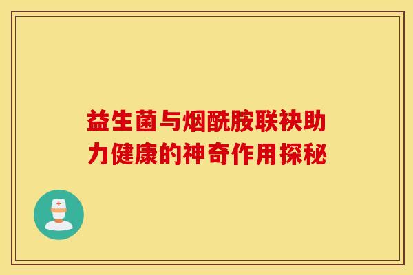 益生菌与烟酰胺联袂助力健康的神奇作用探秘