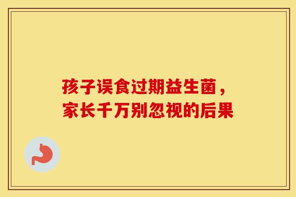 孩子误食过期益生菌，家长千万别忽视的后果