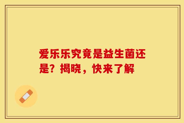 爱乐乐究竟是益生菌还是？揭晓，快来了解