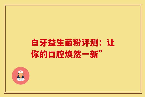 白牙益生菌粉评测：让你的口腔焕然一新”