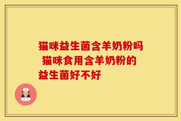 猫咪益生菌含羊奶粉吗 猫咪食用含羊奶粉的益生菌好不好