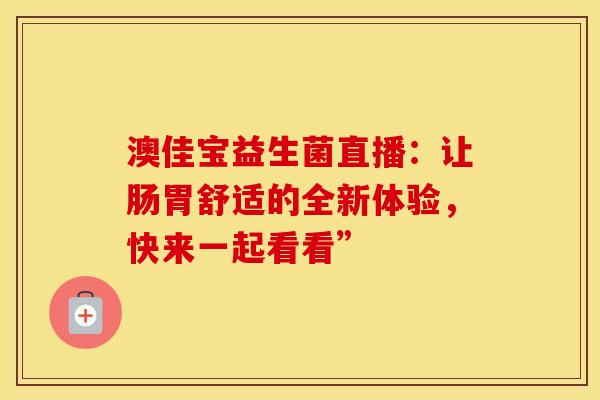 澳佳宝益生菌直播：让肠胃舒适的全新体验，快来一起看看”