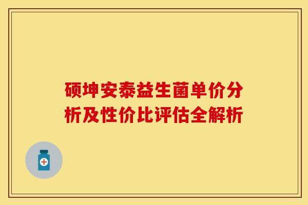 硕坤安泰益生菌单价分析及性价比评估全解析