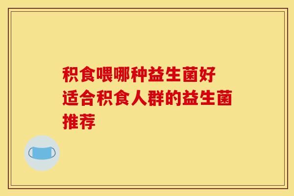 积食喂哪种益生菌好 适合积食人群的益生菌推荐