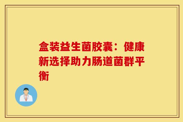 盒装益生菌胶囊：健康新选择助力肠道菌群平衡