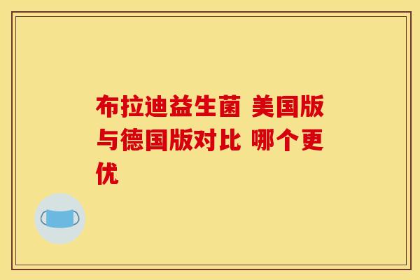 布拉迪益生菌 美国版与德国版对比 哪个更优