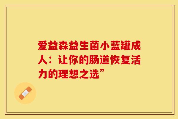 爱益森益生菌小蓝罐成人：让你的肠道恢复活力的理想之选”