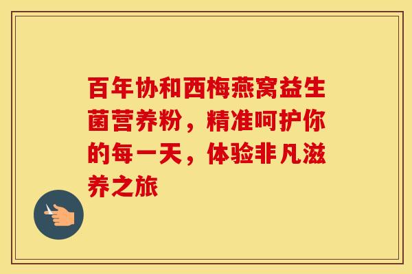 百年协和西梅燕窝益生菌营养粉，精准呵护你的每一天，体验非凡滋养之旅