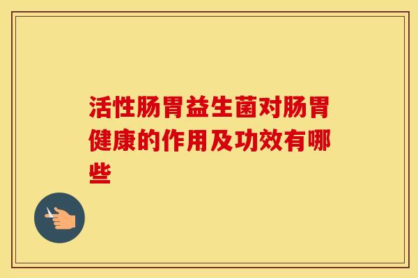 活性肠胃益生菌对肠胃健康的作用及功效有哪些