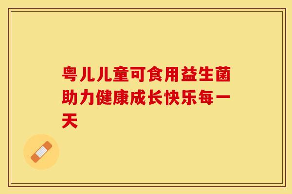 粤儿儿童可食用益生菌助力健康成长快乐每一天
