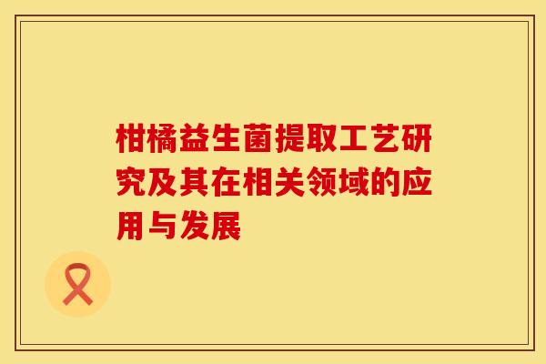柑橘益生菌提取工艺研究及其在相关领域的应用与发展