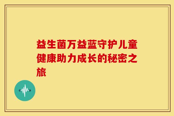 益生菌万益蓝守护儿童健康助力成长的秘密之旅