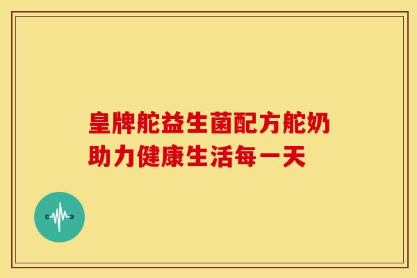 皇牌舵益生菌配方舵奶助力健康生活每一天