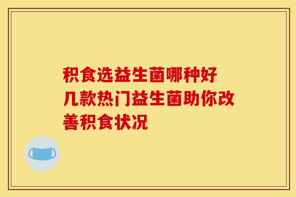 积食选益生菌哪种好 几款热门益生菌助你改善积食状况