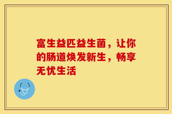 富生益匹益生菌，让你的肠道焕发新生，畅享无忧生活