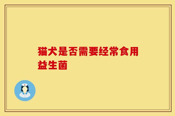 猫犬是否需要经常食用益生菌