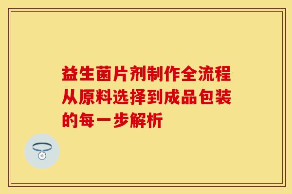 益生菌片剂制作全流程从原料选择到成品包装的每一步解析