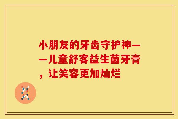 小朋友的牙齿守护神——儿童舒客益生菌牙膏，让笑容更加灿烂