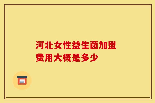 河北女性益生菌加盟 费用大概是多少