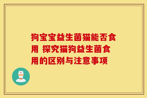 狗宝宝益生菌猫能否食用 探究猫狗益生菌食用的区别与注意事项