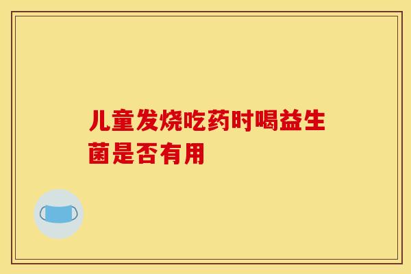 儿童发烧吃药时喝益生菌是否有用