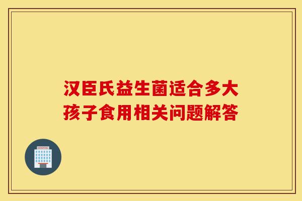 汉臣氏益生菌适合多大孩子食用相关问题解答