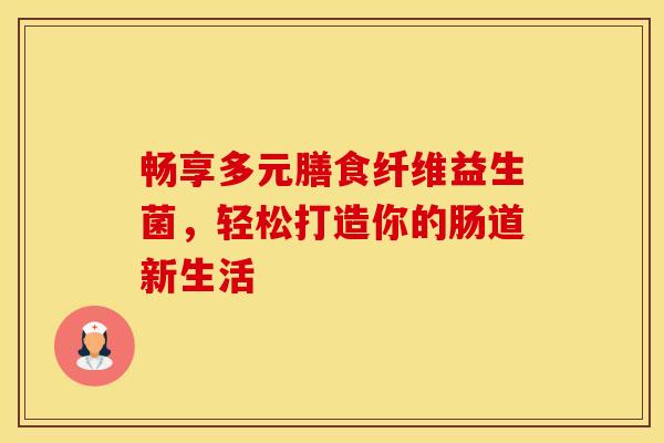 畅享多元膳食纤维益生菌，轻松打造你的肠道新生活