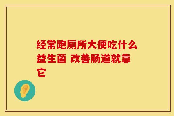 经常跑厕所大便吃什么益生菌 改善肠道就靠它