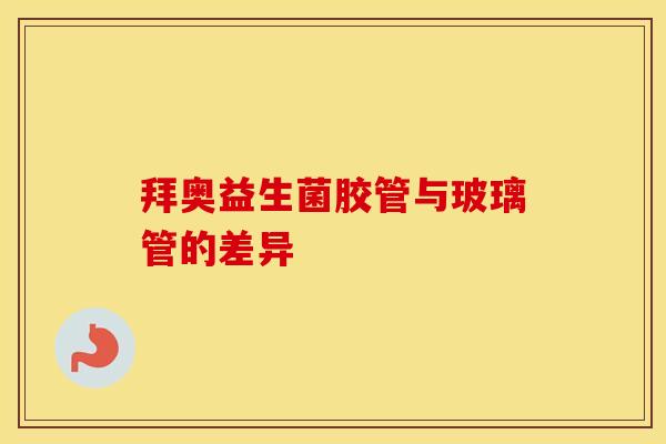 拜奥益生菌胶管与玻璃管的差异