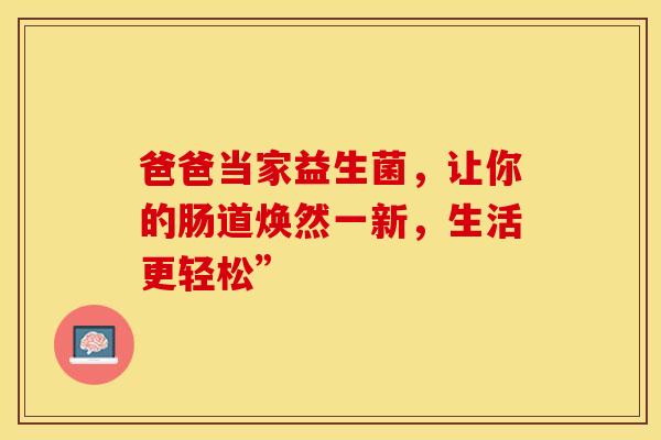 爸爸当家益生菌，让你的肠道焕然一新，生活更轻松”