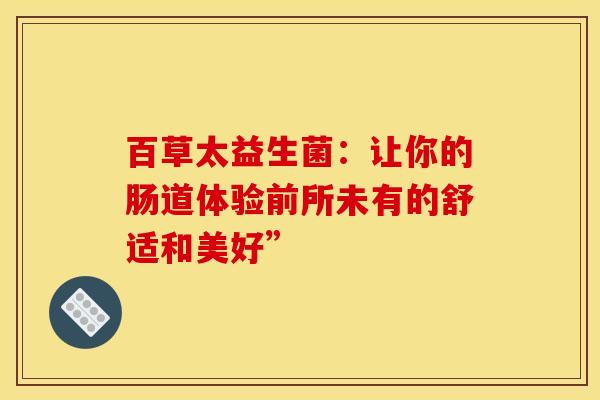 百草太益生菌：让你的肠道体验前所未有的舒适和美好”