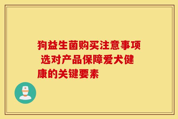 狗益生菌购买注意事项 选对产品保障爱犬健康的关键要素