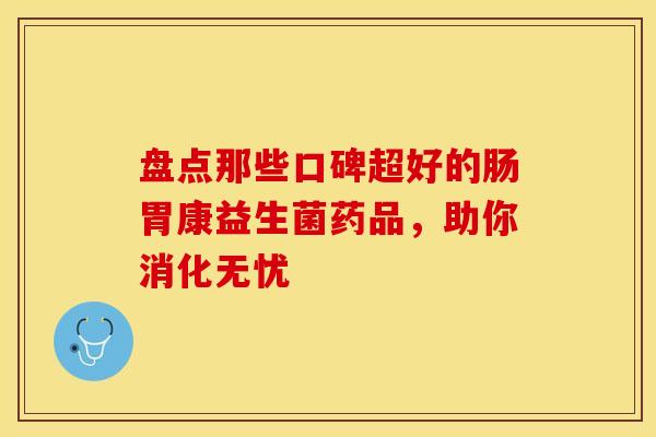 盘点那些口碑超好的肠胃康益生菌药品，助你消化无忧