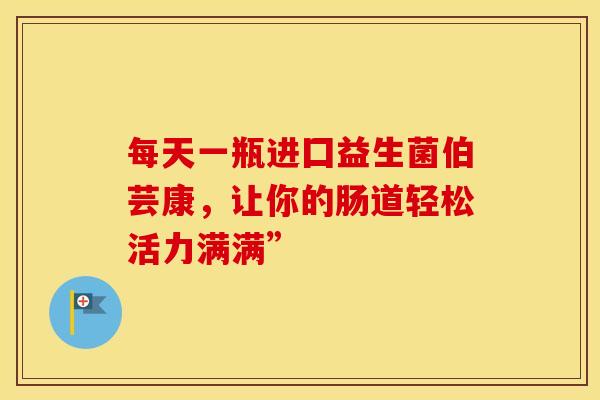每天一瓶进囗益生菌伯芸康，让你的肠道轻松活力满满”