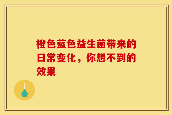 橙色蓝色益生菌带来的日常变化，你想不到的效果