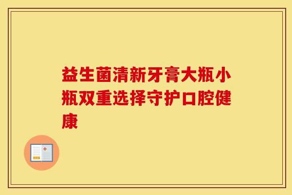 益生菌清新牙膏大瓶小瓶双重选择守护口腔健康