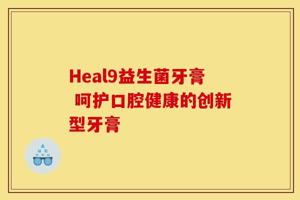 Heal9益生菌牙膏 呵护口腔健康的创新型牙膏