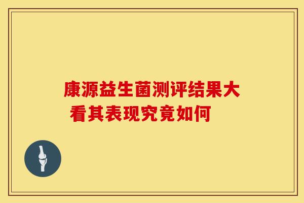 康源益生菌测评结果大 看其表现究竟如何