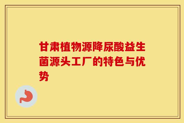 甘肃植物源降尿酸益生菌源头工厂的特色与优势