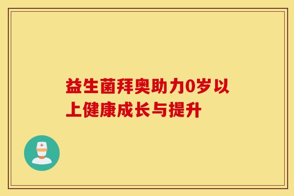 益生菌拜奥助力0岁以上健康成长与提升