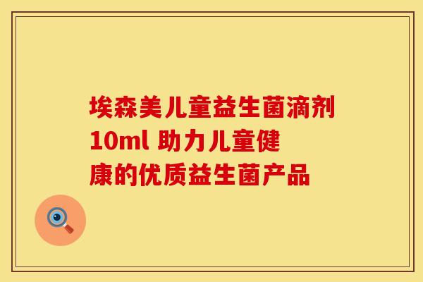 埃森美儿童益生菌滴剂10ml 助力儿童健康的优质益生菌产品