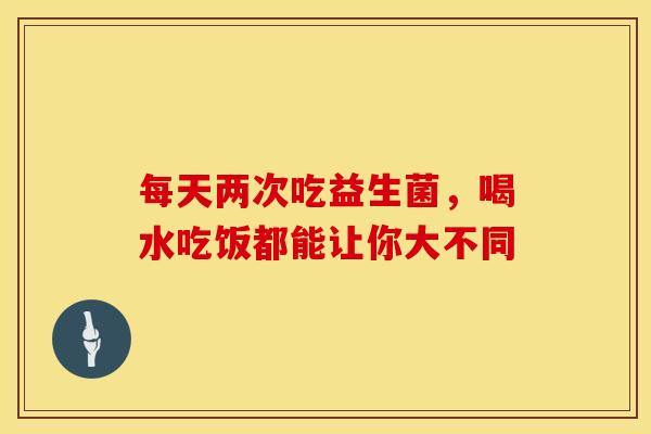 每天两次吃益生菌，喝水吃饭都能让你大不同