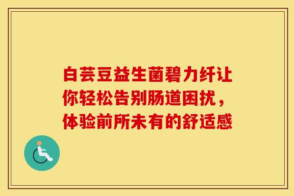 白芸豆益生菌碧力纤让你轻松告别肠道困扰，体验前所未有的舒适感