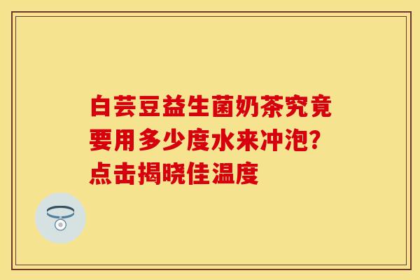 白芸豆益生菌奶茶究竟要用多少度水来冲泡？点击揭晓佳温度