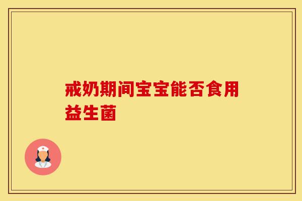 戒奶期间宝宝能否食用益生菌