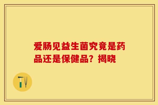 爱肠见益生菌究竟是药品还是保健品？揭晓